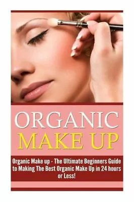 Organic Makeup: The Ultimate Beginner's Guide To Making The Best Homemade O... • $11.14