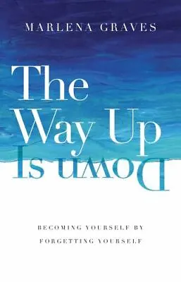 The Way Up Is Down: Becoming Yourself By Forgetting Yourself By Graves Marlena • $8.96