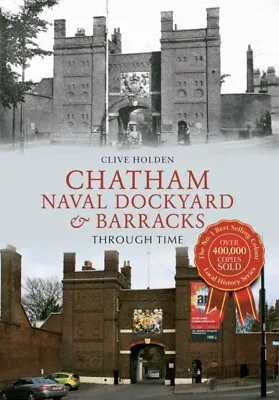  Chatham Naval Dockyard & Barracks Through Time By Clive Holden 9781445618999 NE • £13.91