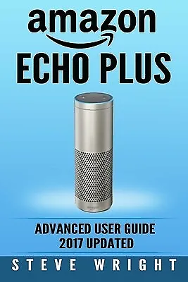 $25.13 • Buy Amazon Echo Plus: Amazon Echo Plus: Advanced User Guide 2017 Upda By Wright, Ste