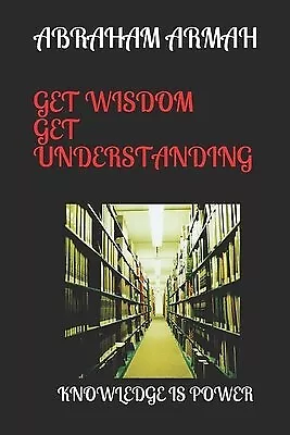 Get Wisdom Get Understanding: Knowledge Is Power By Armah Abraham -Paperback • $21.06