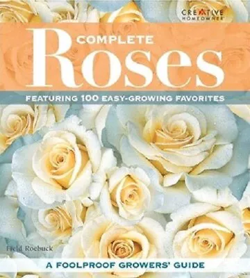 COMPLETE ROSES: FEATURING 100 EASY-GROWING FAVORITES By Roebuck Field Mr. *NEW* • $25.95