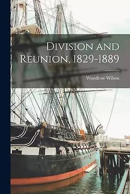 Division And Reunion 1829-1889 By Woodrow Wilson Paperback Book • $44.98