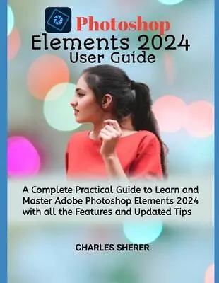 Photoshop Elements 2024: A Complete Practical Guide To Learn And Master Adobe Ph • $49.92