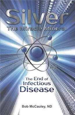 SILVER THE MIRACLE MINERAL - THE END OF INFECTION DISEASE By Bob Mccauley *NEW* • $22.95