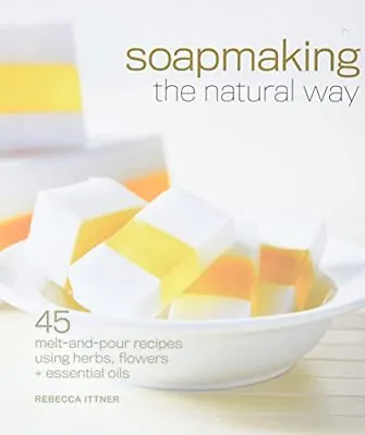 Soapmaking The Natural Way: 45 Melt-and-Pour Recipes Using ... By Rebecca Ittner • £7.49