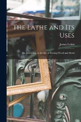 The Lathe And Its Uses: Or Instruction In The Art Of Turning Wood And Metal • £29.39
