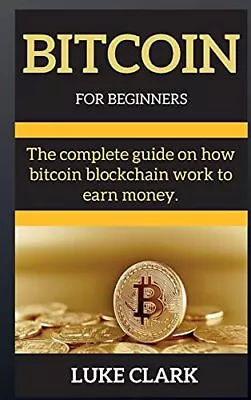 BITCOIN FOR BEGINNERS: The Complete Guide On How Bitc... By Clark Luke Hardback • $15.83
