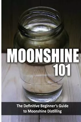 Moonshine 101: The Definitive Beginner's Guide To Moonshine Distilling: New • $16.51
