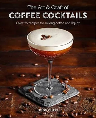 The Art & Craft Of Coffee Cocktails: Over 80 Recipes For Mixi... By Clark Jason • £5.99