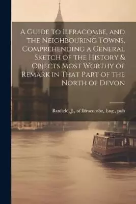 A Guide To Ilfracombe And The Neighbouring Towns Comprehending A G (Paperback) • £14.34