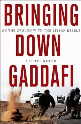 Bringing Down Gaddafi: On The Ground With The Libyan Rebels By Netto Andrei • $4.58