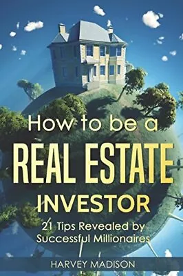 HOW TO BE A REAL ESTATE INVESTOR: 21 TIPS REVEALED BY By Harvey Madison **NEW** • $18.49