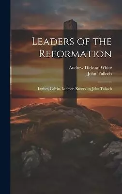 Leaders Of The Reformation: Luther Calvin Latimer Knox / By John Tulloch By A • $98.01