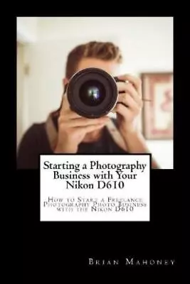 Brian Mahoney Starting A Photography Business With Your Nikon D610 (Paperback) • $26.50