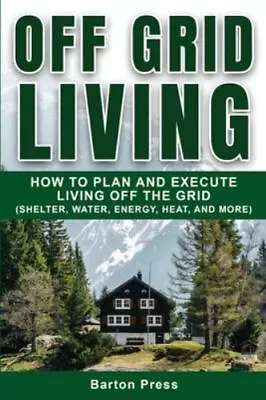 OFF GRID LIVING : How To Plan And Execute Living Off The Grid By Barton Press • $7.49