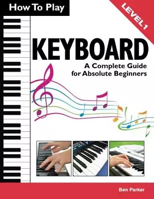 How To Play Keyboard: A Complete Guide For Absolute Beginners By Parker Ben The • £10.99