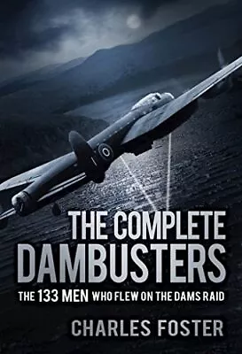 The Complete Dambusters: The 133 Men Who Flew On The Dams R... By Charles Foster • £12.99