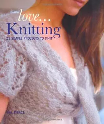 Love... Knitting: 25 Simple Projects To Knit Val Pierce Good Condition ISBN 1 • £2.90