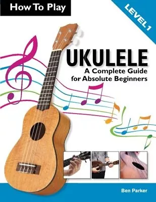 How To Play Ukulele: A Complete Guide For Absolute Beginners -... By Parker Ben • £4.49