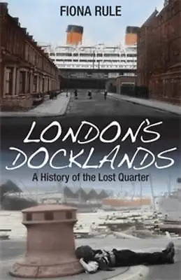 London's Docklands: A History Of The Lost Quarter By  • £6