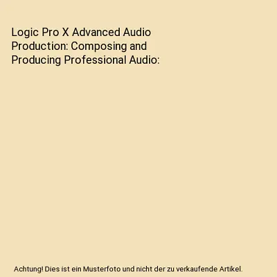 Logic Pro X Advanced Audio Production: Composing And Producing Professional Audi • £42.84