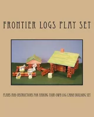 Frontier Logs Play Set: Plans And Instructions For Making Your Own Log Cabi... • $14.69