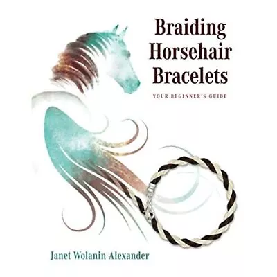 Braiding Horsehair Bracelets: Your Beginner's Guide - Paperback NEW Alexander J • £15.13