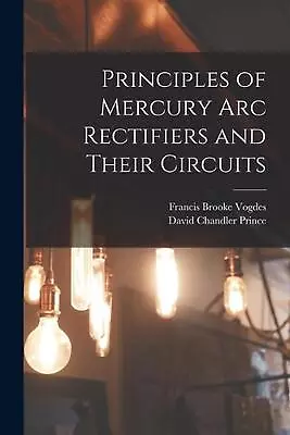 Principles Of Mercury Arc Rectifiers And Their Circuits By David Chandler Prince • $40.58