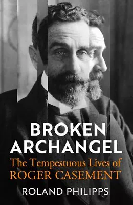 Broken Archangel: The Tempestuous Lives Of Roger Casement By Roland Philipps • $83.18