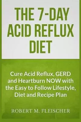 The 7-Day Acid Reflux Diet: Cure Acid Reflux GERD And Heartburn NOW With The Ea • £6.10