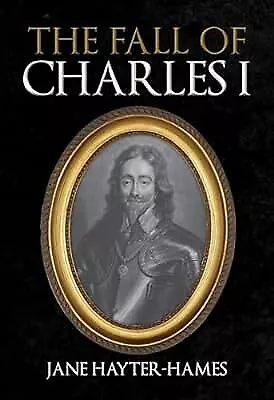 The Fall Of Charles I Hayter-Hames Jane Used; Good Book • £3.39