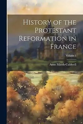 History Of The Protestant Reformation In France; Volume 1 By Anne Marsh-Caldwell • $69.34