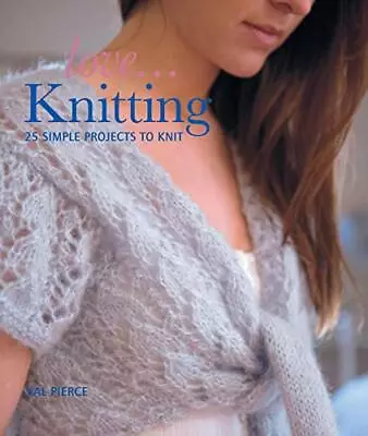 Love... Knitting: 25 Simple Projects To Knit By Val Pierce Paperback Book The • £3.44