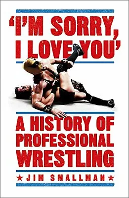 I'm Sorry I Love You: A History Of Professional Wrestling By Smallman Jim The • $9.91