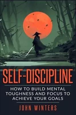 Self-Discipline: How To Build Mental Toughness And Focus To Achieve Your Goals • $18.35