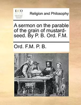 A Sermon On The Parable Of The Grain Of Mustard-seed. By P. B. Ord. F.M.        • $19.70