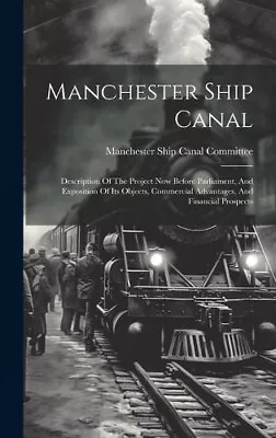 Manchester Ship Canal: Description Of The Project Now Before Parliament And • £39.89