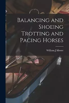 Balancing And Shoeing Trotting And Pacing Horses By William J. Moore (English) P • $23.53
