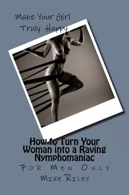 Mike Riley How To Turn Your Woman Into A Raving Nymphomaniac (Paperback) • $11.47