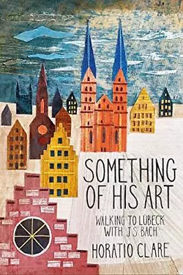 Something Of His Art: Walking To Lubeck With J. S. Bach (Fi... By Clare Horatio • £9.99