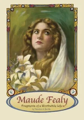 MAUDE FEALY: FRAGMENTS OF A WORTHWHILE LIFE By Theodore A. Borrillo • $24.49