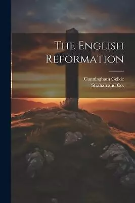 The English Reformation By Cunningham Geikie Paperback Book • $85.69