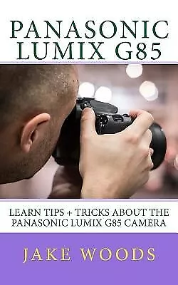 Panasonic Lumix G85: Learn Tips + Tricks About The Panasonic Lumi By Woods Jake • $27.73