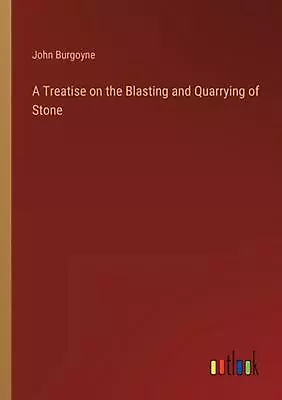 A Treatise On The Blasting And Quarrying Of Stone By John Burgoyne Paperback Boo • $58.52