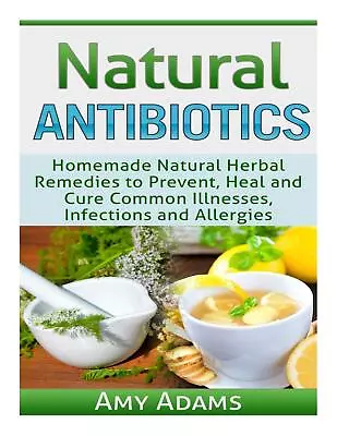 Natural Antibiotics: Homemade Natural Herbal Remedies To Prevent Heal And Cure • £5.87