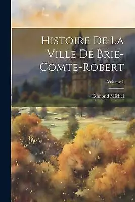 Histoire De La Ville De Brie-Comte-Robert; Volume 1 By Edmond Michel Paperback B • $55.85