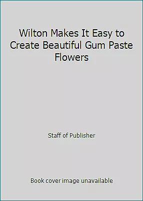 Wilton Makes It Easy To Create Beautiful Gum Paste Flowers By Staff Of Publisher • $4.09