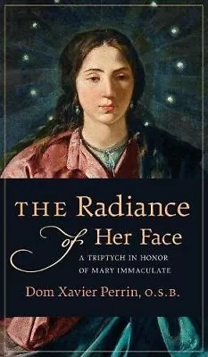 THE RADIANCE OF HER FACE: A TRIPTYCH IN HONOR OF MARY By Dom Xavier Perrin *NEW* • $23.95