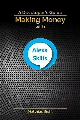 Making Money With Alexa Skills: A Developer's Guide By Biehl Matthias • $75.76